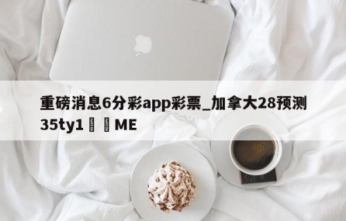 重磅消息6分彩app彩票_加拿大28预测35ty1﻿•ME