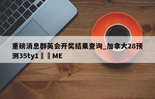 重磅消息群英会开奖结果查询_加拿大28预测35ty1﻿•ME