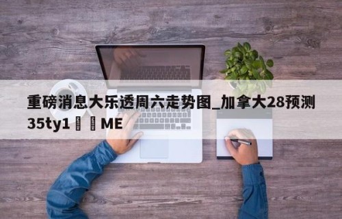 重磅消息大乐透周六走势图_加拿大28预测35ty1﻿•ME