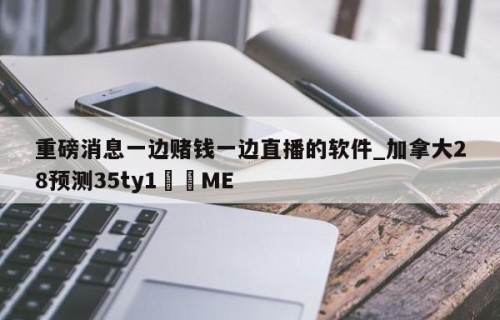 重磅消息一边赌钱一边直播的软件_加拿大28预测35ty1﻿•ME