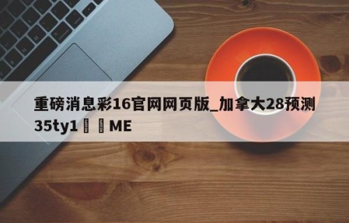 重磅消息彩16官网网页版_加拿大28预测35ty1﻿•ME