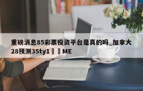 重磅消息85彩票投资平台是真的吗_加拿大28预测35ty1﻿•ME