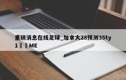 重磅消息在线足球_加拿大28预测35ty1﻿•ME