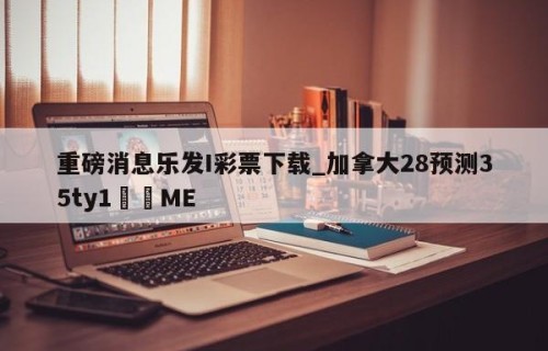 重磅消息乐发I彩票下载_加拿大28预测35ty1﻿•ME