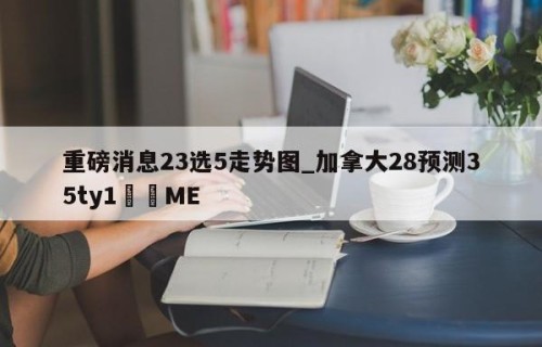 重磅消息23选5走势图_加拿大28预测35ty1﻿•ME