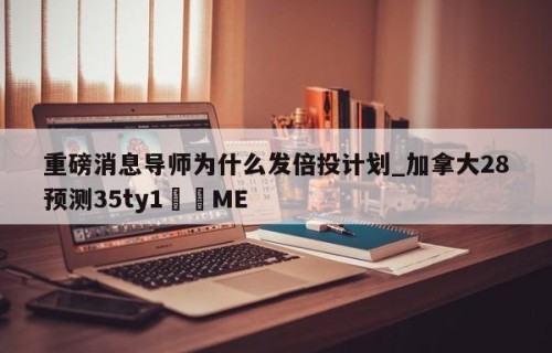 重磅消息导师为什么发倍投计划_加拿大28预测35ty1﻿•ME