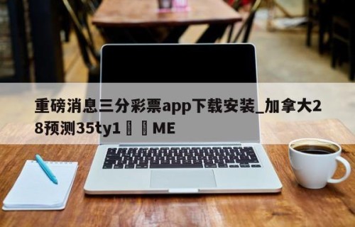 重磅消息三分彩票app下载安装_加拿大28预测35ty1﻿•ME