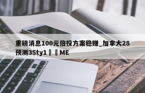重磅消息100元倍投方案稳赚_加拿大28预测35ty1﻿•ME