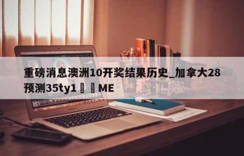 重磅消息澳洲10开奖结果历史_加拿大28预测35ty1﻿•ME