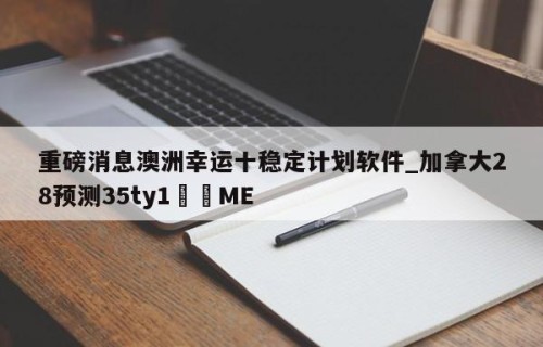重磅消息澳洲幸运十稳定计划软件_加拿大28预测35ty1﻿•ME