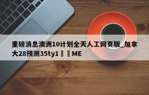 重磅消息澳洲10计划全天人工网页版_加拿大28预测35ty1﻿•ME