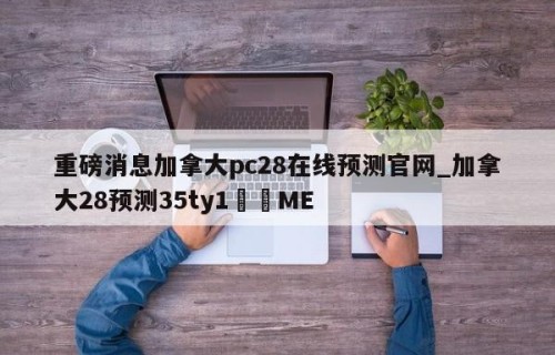 重磅消息加拿大pc28在线预测官网_加拿大28预测35ty1﻿•ME