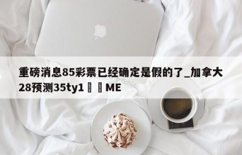 重磅消息85彩票已经确定是假的了_加拿大28预测35ty1﻿•ME